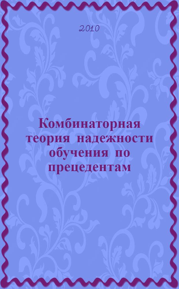 Комбинаторная теория надежности обучения по прецедентам : автореферат диссертации на соискание ученой степени доктора физико-математических наук : специальность 05.13.17 <Теоретические основы информатики>