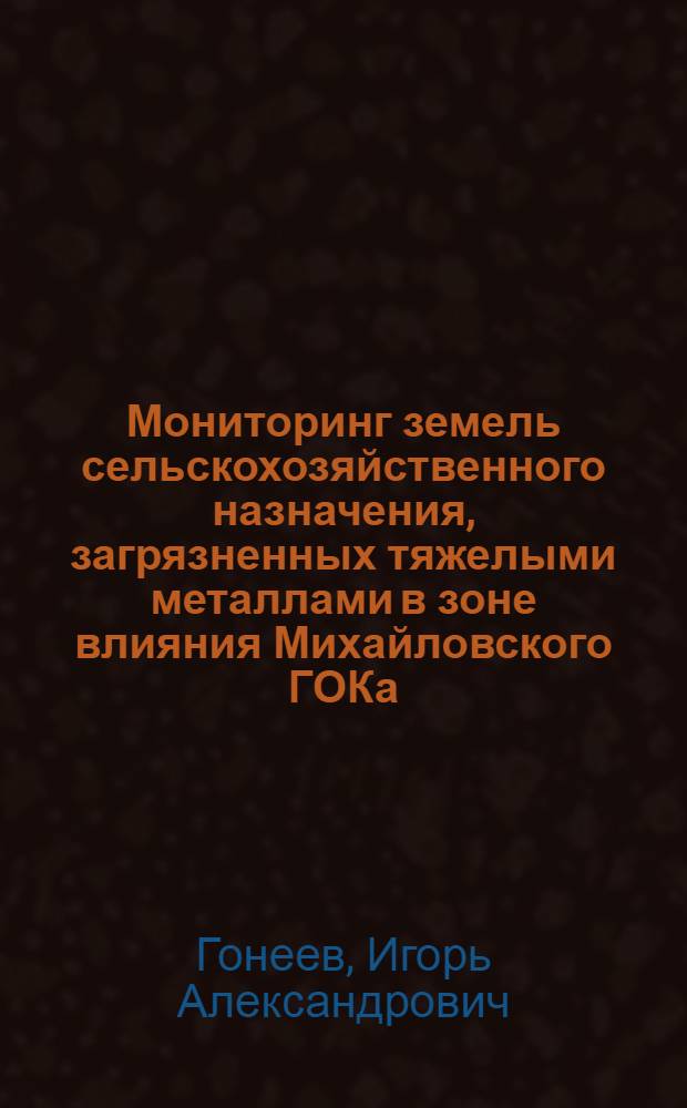 Мониторинг земель сельскохозяйственного назначения, загрязненных тяжелыми металлами в зоне влияния Михайловского ГОКа : автореферат диссертации на соискание ученой степени кандидата географических наук : специальность 25.00.26 <Землеустройство, кадастр и мониторинг земель>
