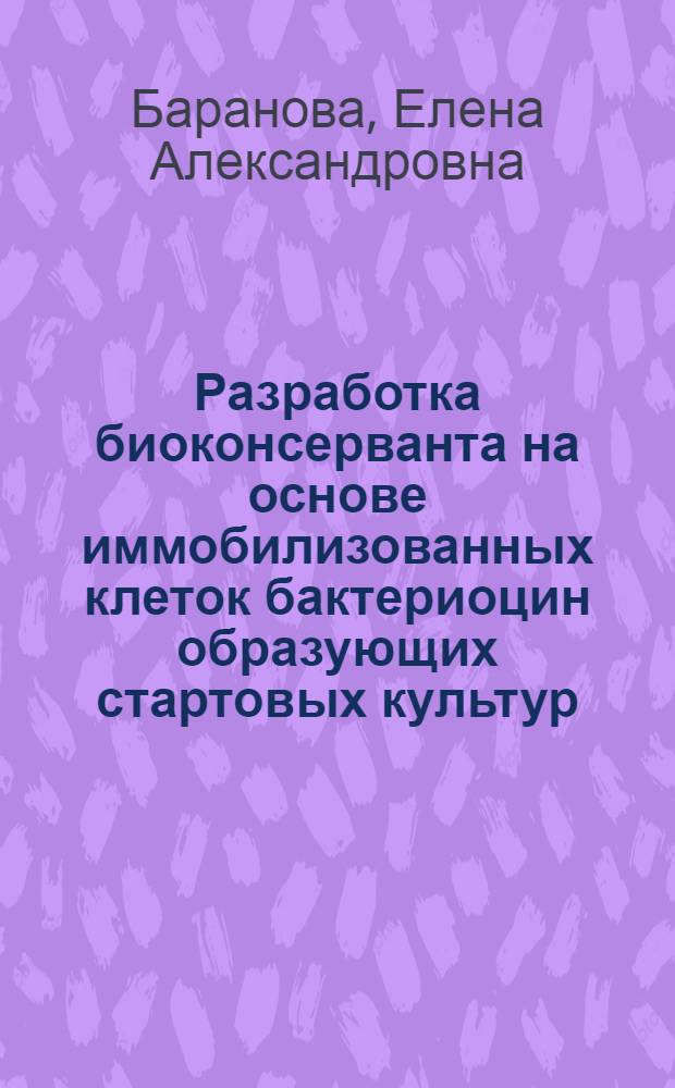 Разработка биоконсерванта на основе иммобилизованных клеток бактериоцин образующих стартовых культур : автореферат диссертации на соискание ученой степени кандидата технических наук : специальность 05.18.07 <Биотехнология пищевых продуктов и биологически активных веществ>