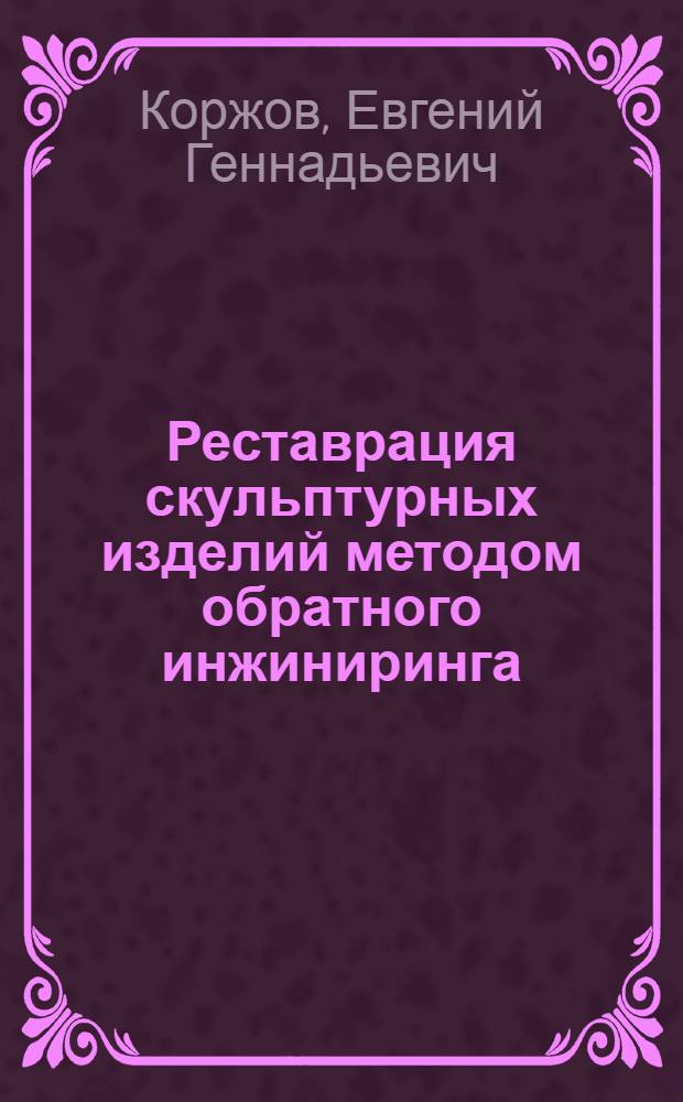 Реставрация скульптурных изделий методом обратного инжиниринга : автореферат диссертации на соискание ученой степени кандидата технических наук : специальность 17.00.06 <Техническая эстетика и дизайн>