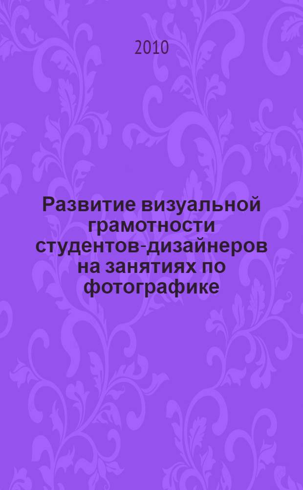 Развитие визуальной грамотности студентов-дизайнеров на занятиях по фотографике : автореферат диссертации на соискание ученой степени кандидата педагогичеких наук : специальность 13.00.02 <Теория и методика обучения и воспитания по областям и уровням образования>