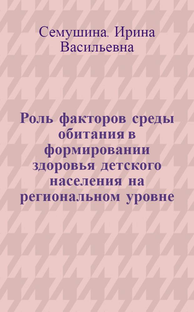 Роль факторов среды обитания в формировании здоровья детского населения на региональном уровне : автореферат диссертации на соискание ученой степени кандидата медицинских наук : специальность 14.02.01 <Гигиена>