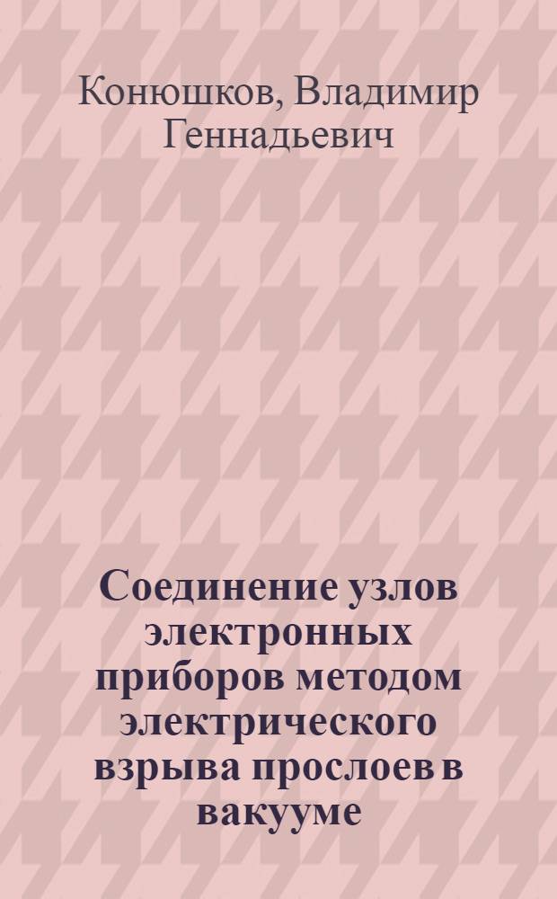 Соединение узлов электронных приборов методом электрического взрыва прослоев в вакууме : автореферат диссертации на соискание ученой степени кандидата технических наук : специальность 05.27.02 <Вакуумная и плазменная электроника>