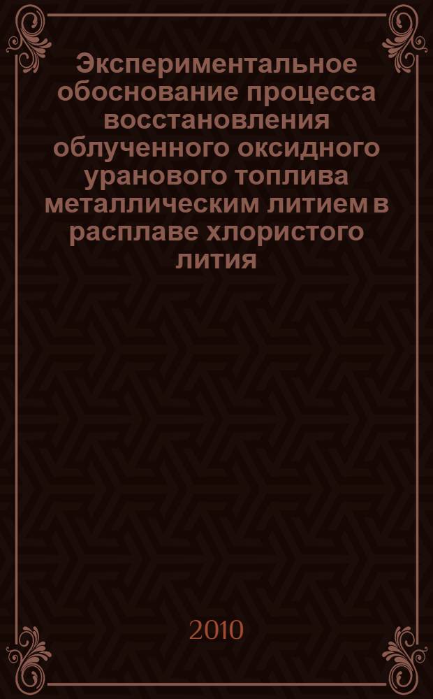 Экспериментальное обоснование процесса восстановления облученного оксидного уранового топлива металлическим литием в расплаве хлористого лития : автореферат диссертации на соискание ученой степени кандидата технических наук : специальность 05.17.02 <Технология редких, рассеянных и радиоактивных элементов>