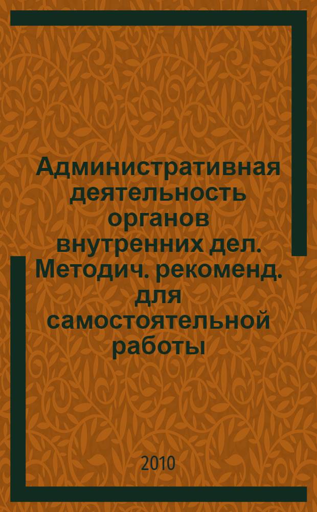 Административная деятельность органов внутренних дел. Методич. рекоменд. для самостоятельной работы. (специальность "правоохранительная деятельность): учебно-методич. пособие