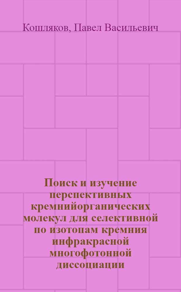 Поиск и изучение перспективных кремнийорганических молекул для селективной по изотопам кремния инфракрасной многофотонной диссоциации : автореферат диссертации на соискание ученой степени кандидата физико-математических наук : специальность 01.04.07 <Физика конденсированного состояния>