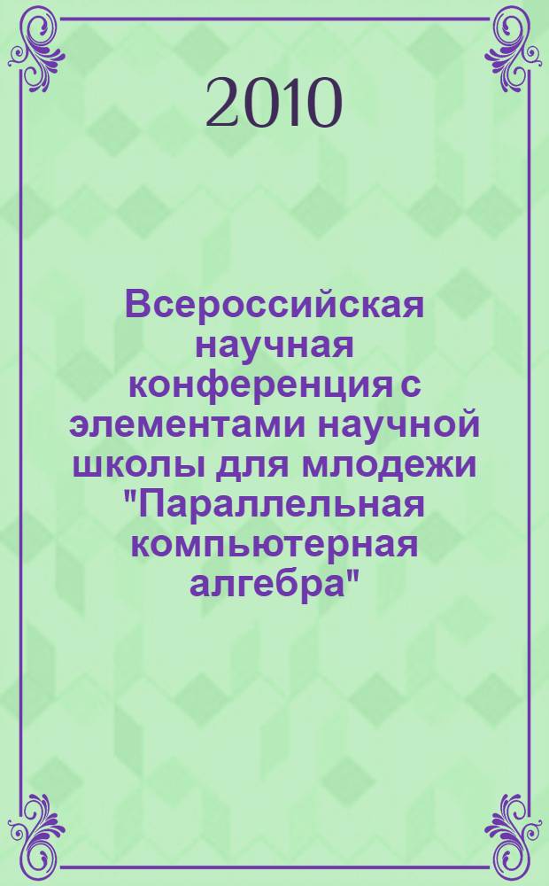 Всероссийская научная конференция с элементами научной школы для млодежи "Параллельная компьютерная алгебра", 11-15 октября 2010 г. : сборник научных трудов