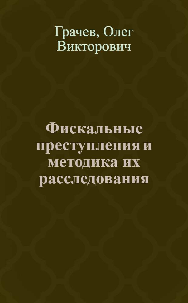 Фискальные преступления и методика их расследования : научно-практическое пособие для студентов высших учебных заведений, обучающихся по специальности 030501 "Юриспруденция"