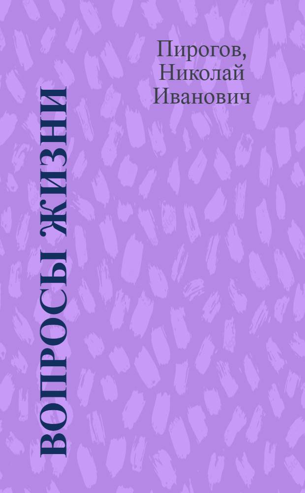 Вопросы жизни : дневник старого врача, писанный исключительно для самого себя, но не без задней мысли, что может быть когда-нибудь прочтет и кто другой, 5 ноября 1879-22 октября 1881 : к 200-летию со дня рождения великого русского хирурга Николая Ивановича Пирогова