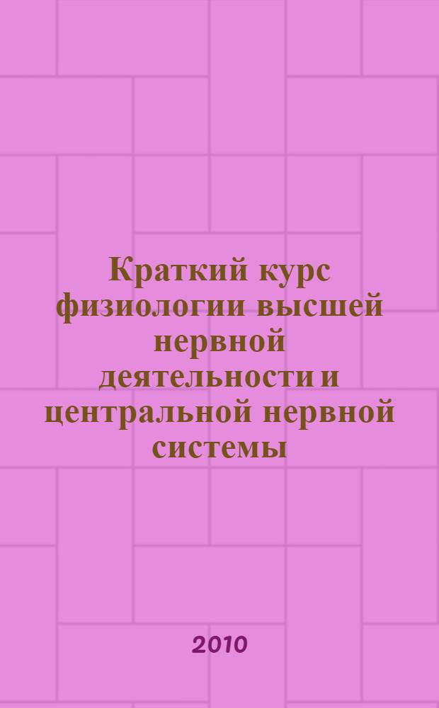 Краткий курс физиологии высшей нервной деятельности и центральной нервной системы : учебное пособие : для студентов психологических и медицинских вузов