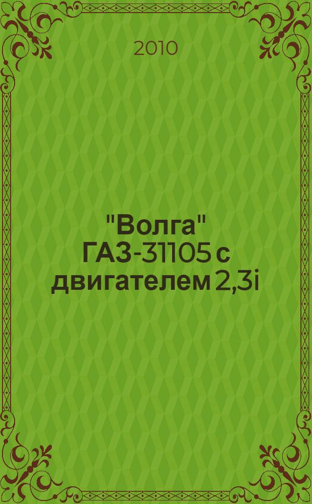 "Волга" ГАЗ-31105 с двигателем 2,3i : устройство, обслуживание, диагностика, ремонт : иллюстрированное руководство