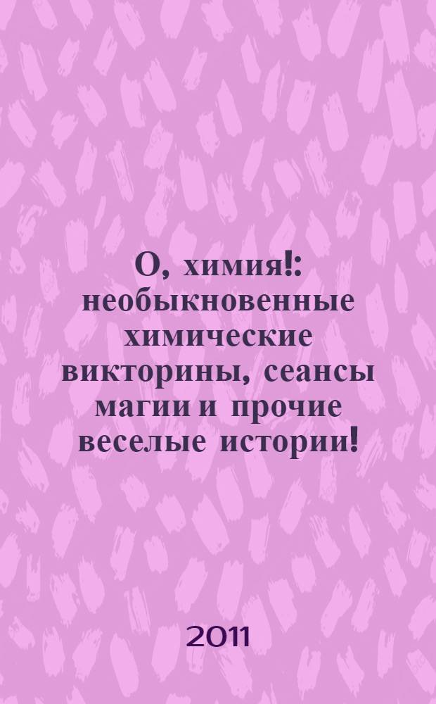 О, химия! : необыкновенные химические викторины, сеансы магии и прочие веселые истории!