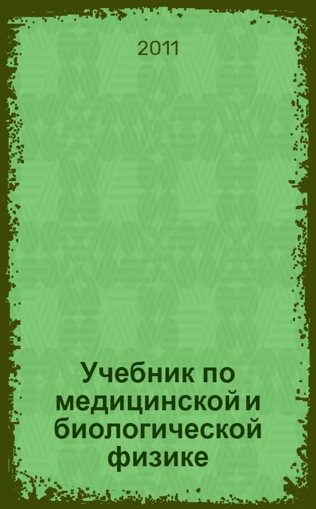Учебник по медицинской и биологической физике : для студентов высших учебных заведений обучающихся по техническим направлениям подготовки и специальностям