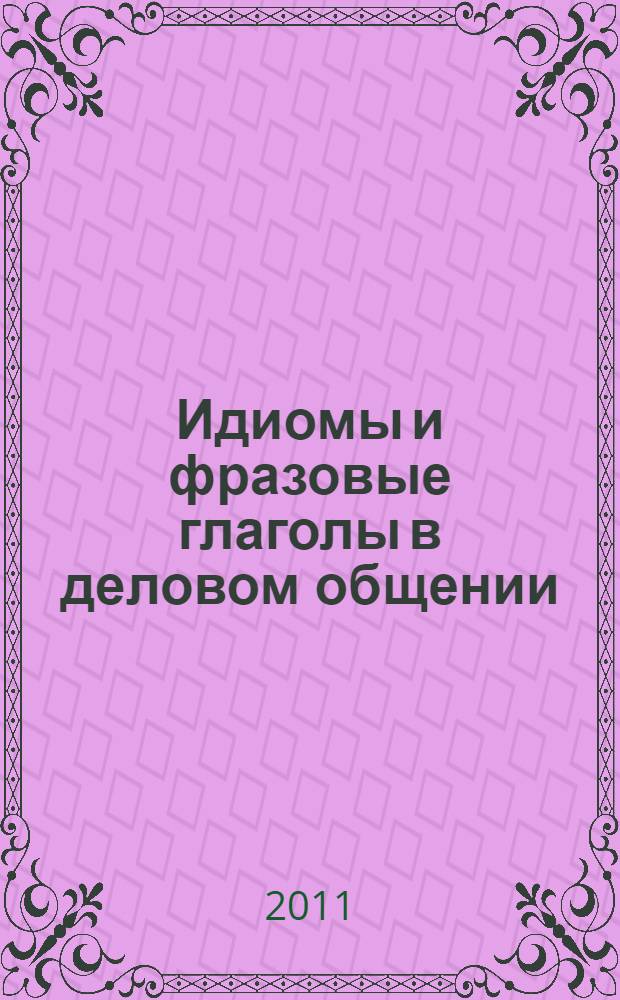 Идиомы и фразовые глаголы в деловом общении (английский язык) : учебное пособие для студентов высших учебных заведений, обучающихся по направлению 031000 и специальности 031001 "Филология"