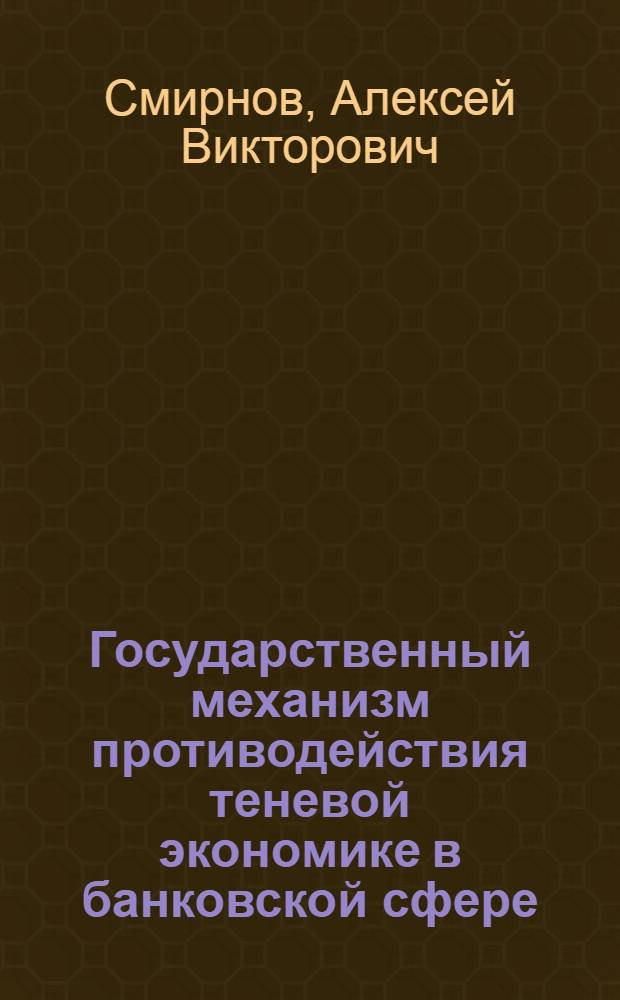 Государственный механизм противодействия теневой экономике в банковской сфере : автореферат диссертации на соискание ученой степени к. э. н. : специальность 08.00.05 <эк. и управлен. нар. хоз.>