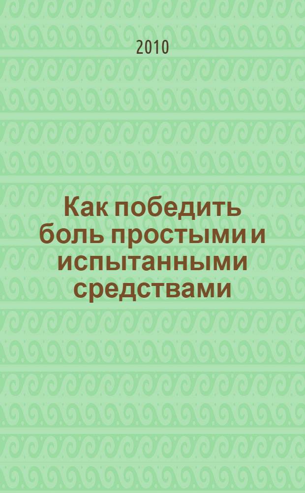 Как победить боль простыми и испытанными средствами : свыше 1000 рекомендаций ведущих специалистов о том, как избавиться от всех видов боли : перевод с английского