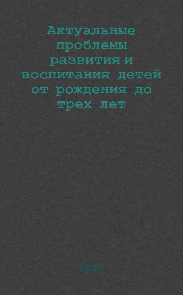 Актуальные проблемы развития и воспитания детей от рождения до трех лет : пособие для педагогов дошкольных учреждений