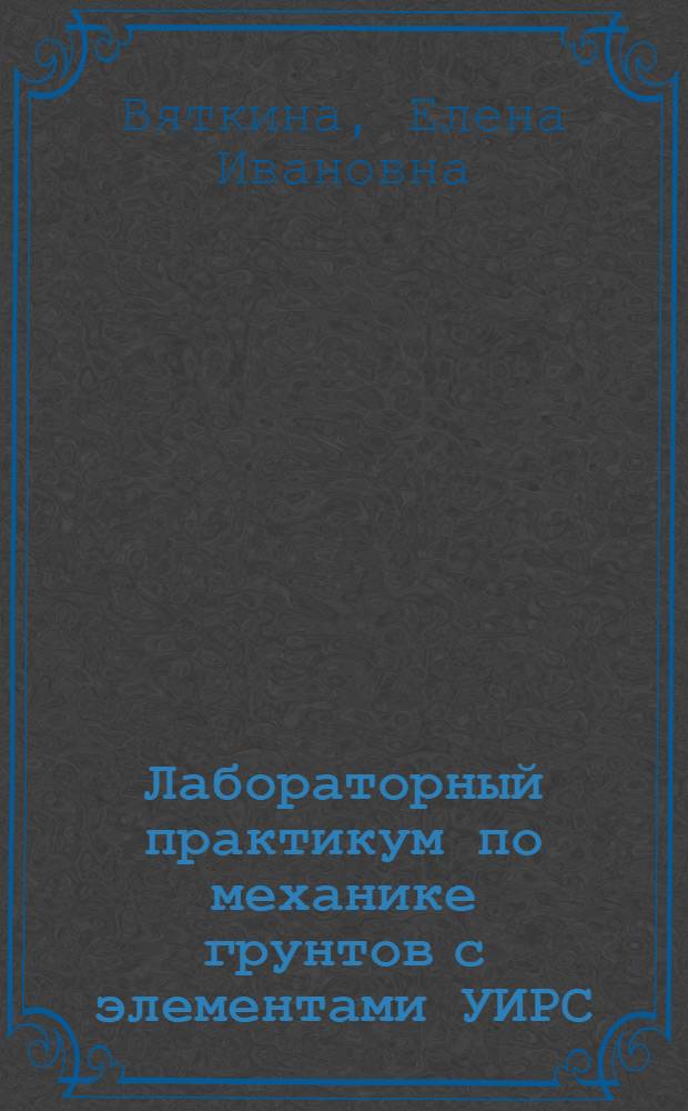 Лабораторный практикум по механике грунтов с элементами УИРС : учебное пособие : для студентов, обучающихся по направлению 270100 "Строительство"