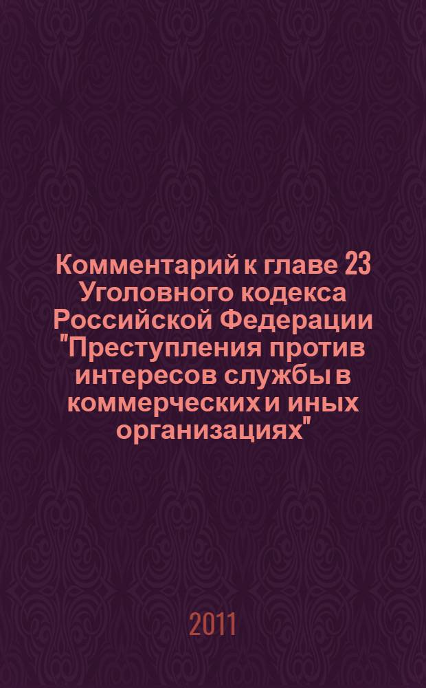 Комментарий к главе 23 Уголовного кодекса Российской Федерации "Преступления против интересов службы в коммерческих и иных организациях" : постатейный комментарий с учетом новейших подзаконных актов, судебная практика