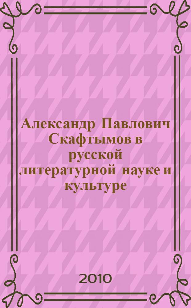 Александр Павлович Скафтымов в русской литературной науке и культуре : статьи, публикации, воспоминания, материалы