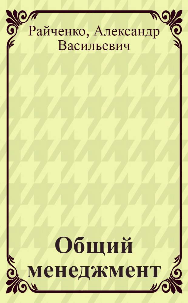 Общий менеджмент : учебное пособие для слушателей образовательных учреждений, обучающихся по программе MBA и другим программам подготовки управленческих кадров