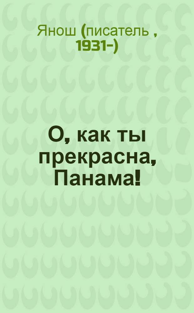 О, как ты прекрасна, Панама! : история о том, как Медвежонок и Тигренок ходили искать страну Панаму : сказка : для чтения взрослыми детям