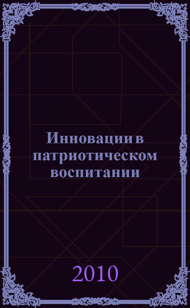 Инновации в патриотическом воспитании : материалы I всероссийской заочной научно-практической конференции с международным участием, Санкт-Петербург, 10 июня 2010 г