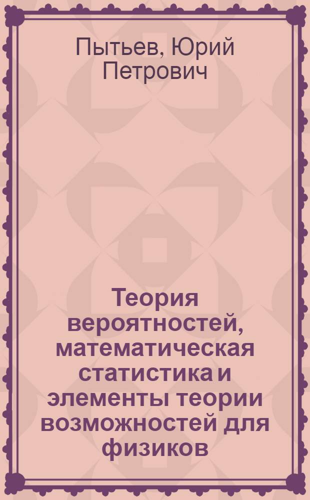 Теория вероятностей, математическая статистика и элементы теории возможностей для физиков : учебное пособие для студентов высших учебных заведений, обучающихся по специальности 010701 - Физика