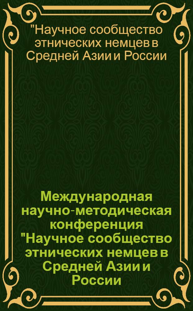 Международная научно-методическая конференция "Научное сообщество этнических немцев в Средней Азии и России: современное состояние и перспективы", [23-24 октября 2008 г., г. Караганда] = International Wissenschaftliche Konferenz "Wissenschaftsgemeinde der Ethnischen deutschen in zentralasien und der Russischen Foderation: Situation und Perspektive", [23-24 Oktober 2008, Karaganda] : материалы