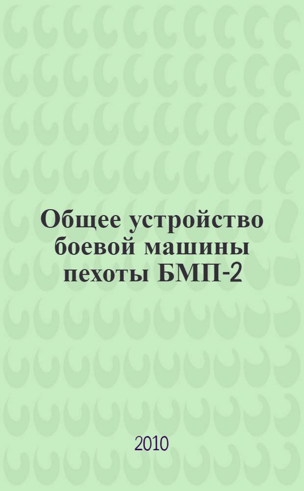 Общее устройство боевой машины пехоты БМП-2 : учебное пособие : для слушателей высших военно-учебных заведений Сухопутных войск, обучающихся по направлению подготовки "Транспортные машины и транспортно-технологические комплексы"