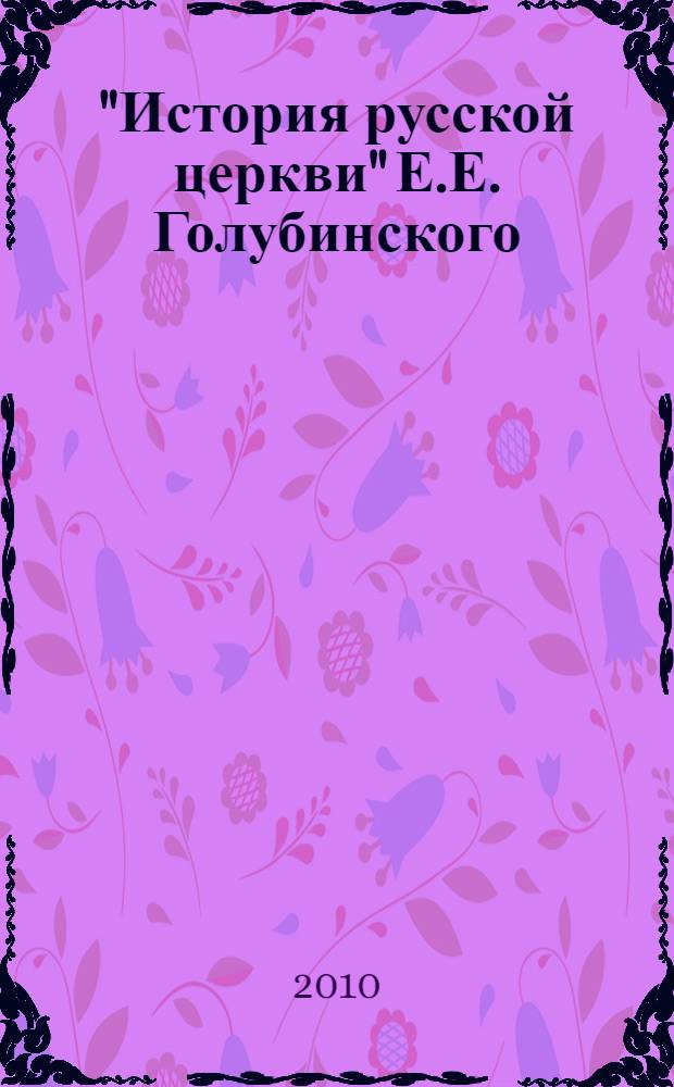 "История русской церкви" Е.Е. Голубинского: теоретические основы и историографическое значение : монография