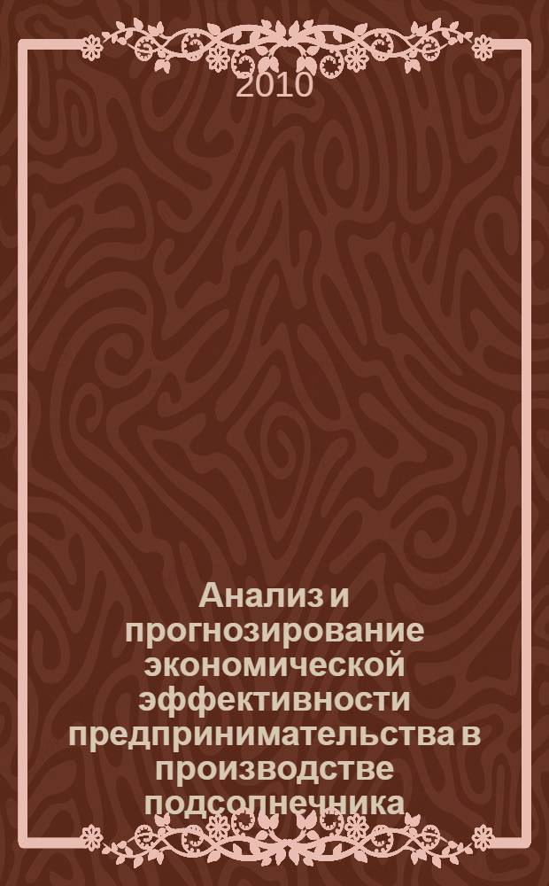Анализ и прогнозирование экономической эффективности предпринимательства в производстве подсолнечника : монография