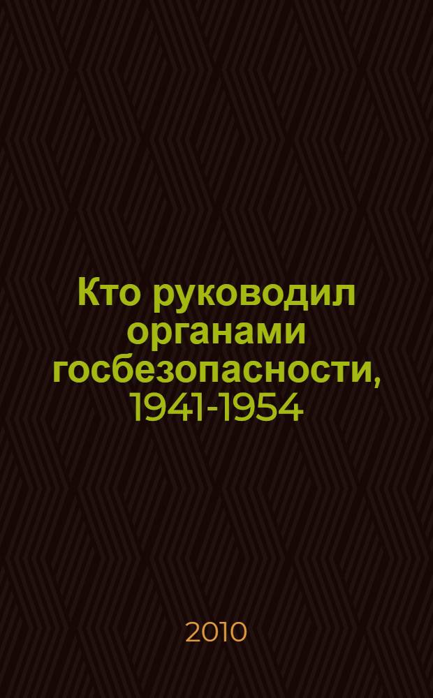 Кто руководил органами госбезопасности, 1941-1954 : справочник