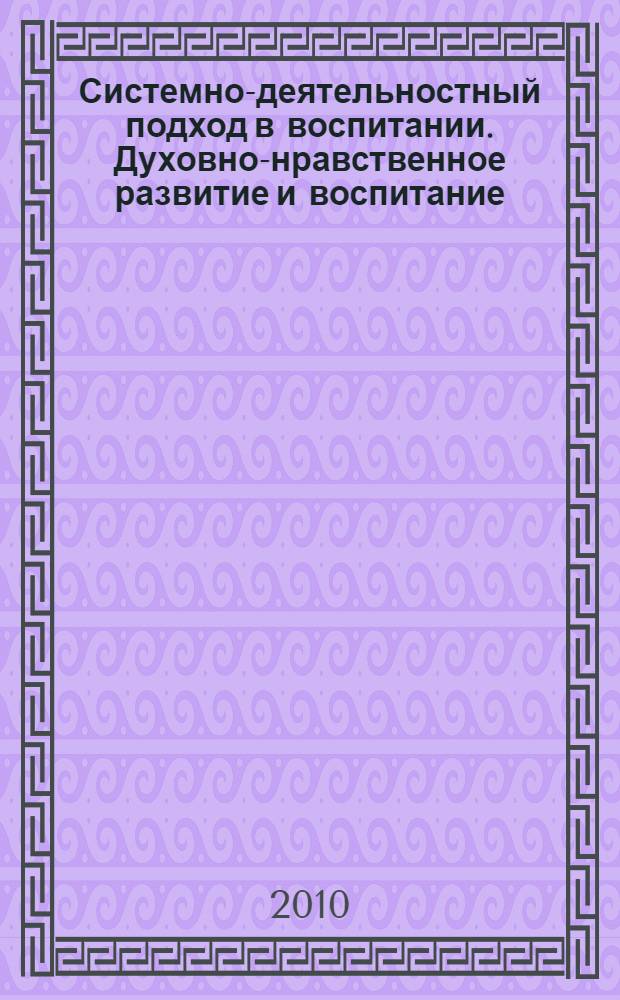 Системно-деятельностный подход в воспитании. Духовно-нравственное развитие и воспитание - главные приоритеты образования : материалы I Межрегиональной конференции, Санкт-Петербург, 26 октября 2010 года