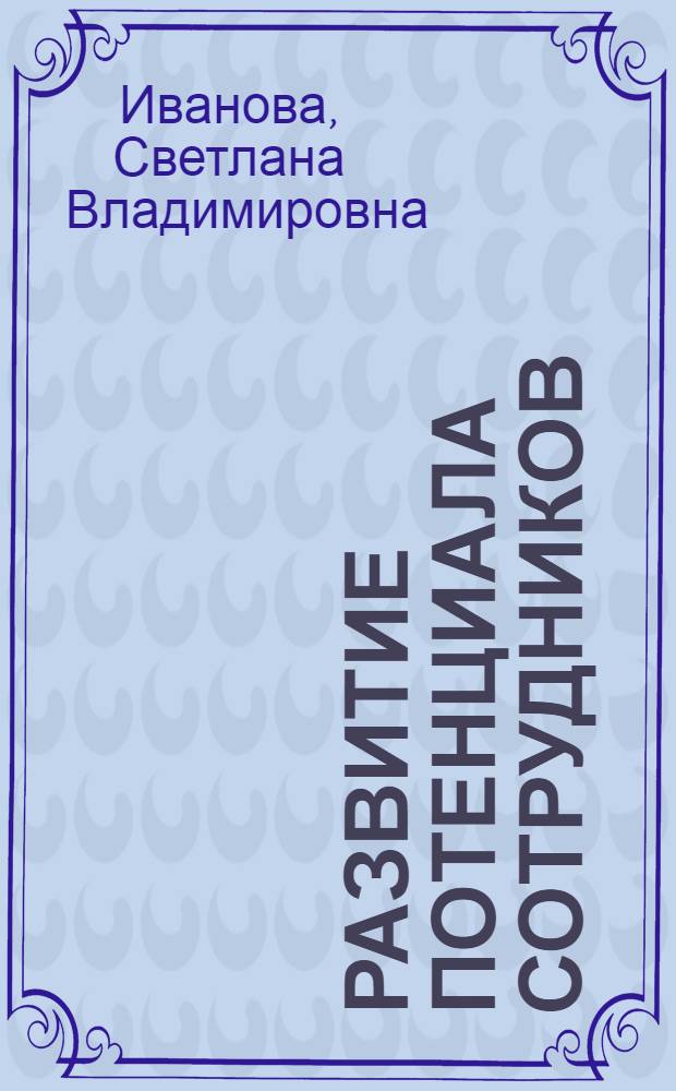 Развитие потенциала сотрудников : профессиональные компетенции, лидерство, коммуникации