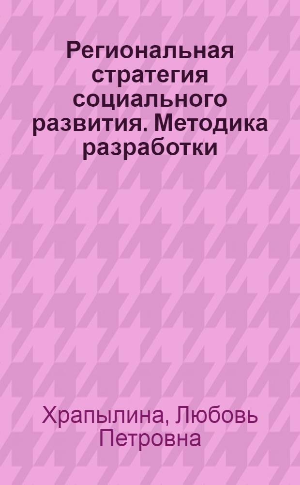 Региональная стратегия социального развития. Методика разработки : учебно-методические рекомендации : для студентов системы высшего и послевузовского образования экономических и неэкономических специальностей, изучающих дисциплины "Экономика труда", "Экономическая и социальная политика", "Социальная политика", "Региональная экономика"