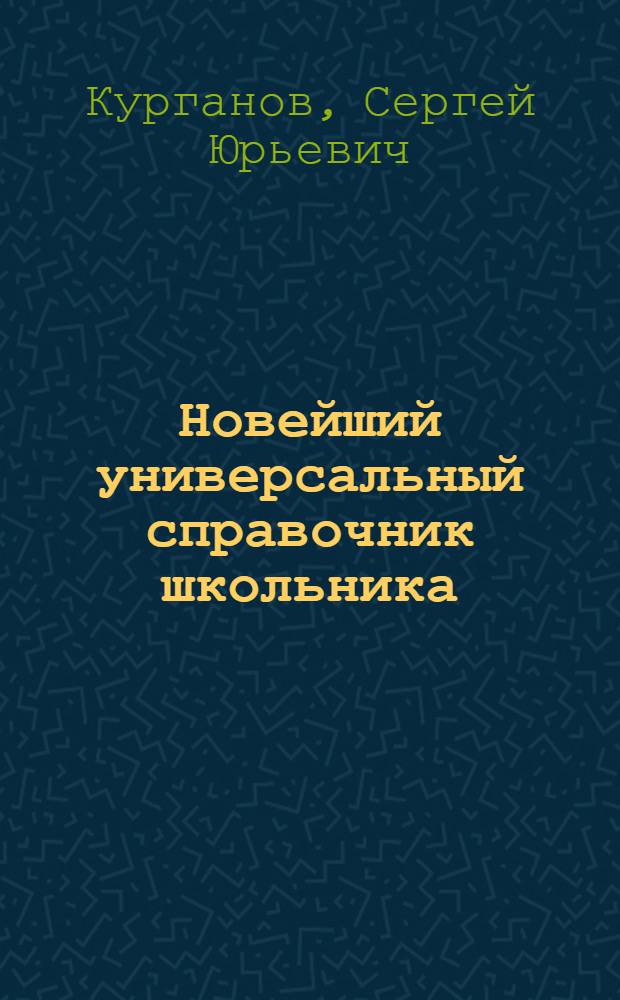 Новейший универсальный справочник школьника : 5-11 классы : русский язык, английский язык, история, математика, физика, химия, биология : для старшего школьного возраста