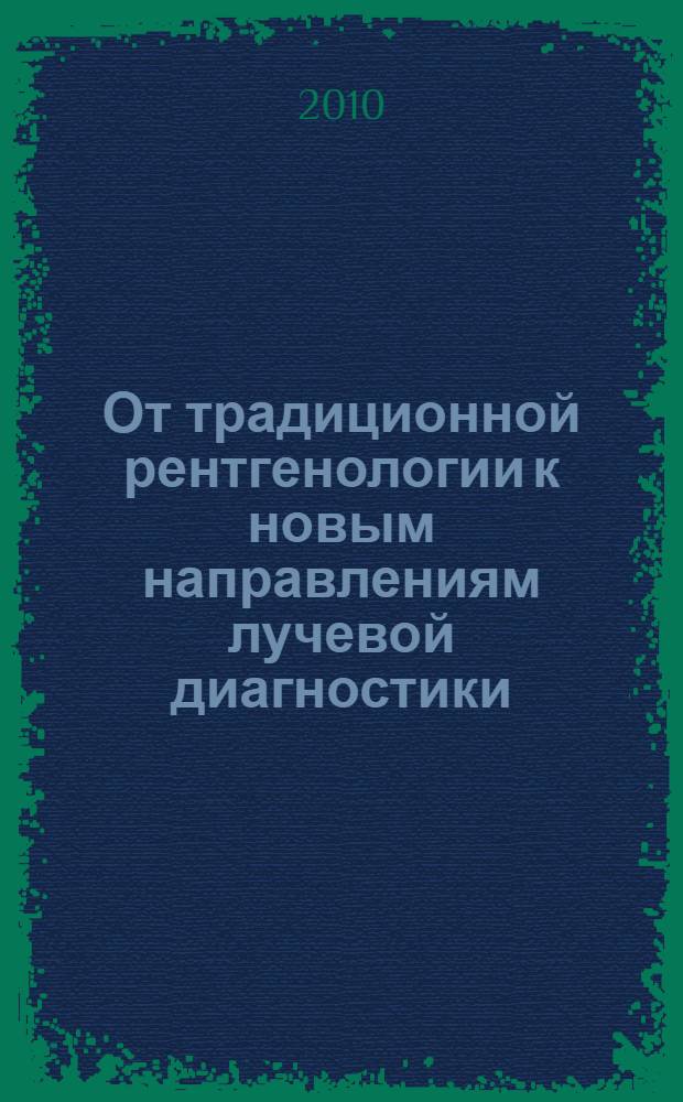 От традиционной рентгенологии к новым направлениям лучевой диагностики : труды Второй научно-практической конференции Центрального федерального округа Российской Федерации, посвященной памяти заслуженного деятеля науки, профессора Льва Марковича Портного