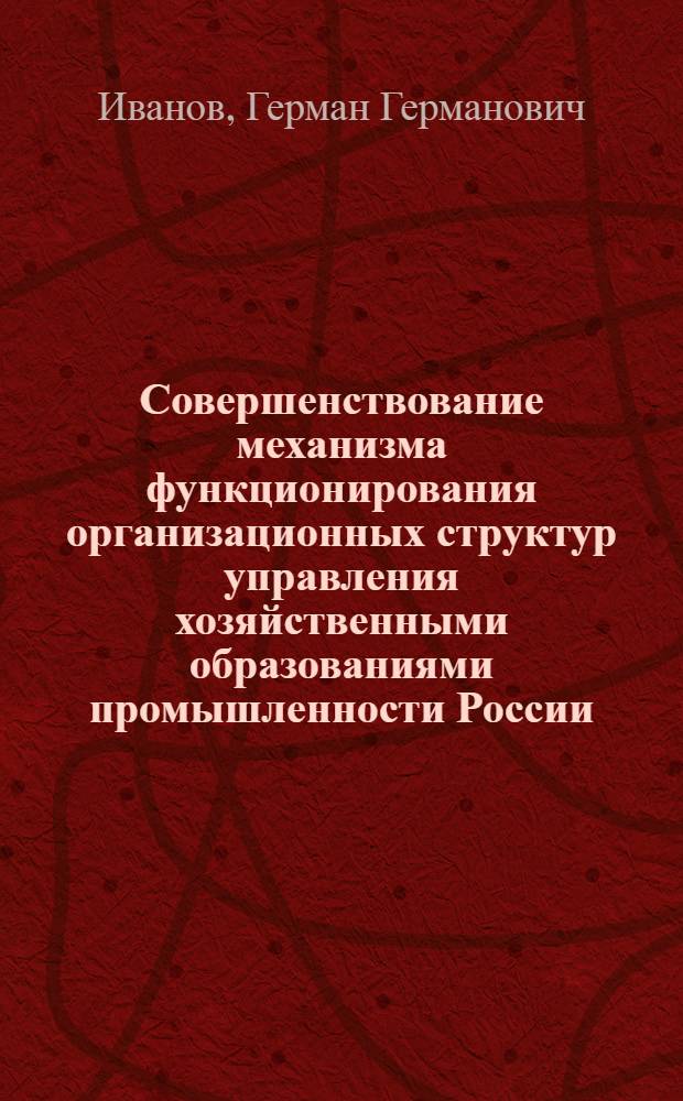 Совершенствование механизма функционирования организационных структур управления хозяйственными образованиями промышленности России : автореферат диссертации на соискание ученой степени к. э. н. : специальность 08.00.05 <эк. и управлен. нар. хоз.>