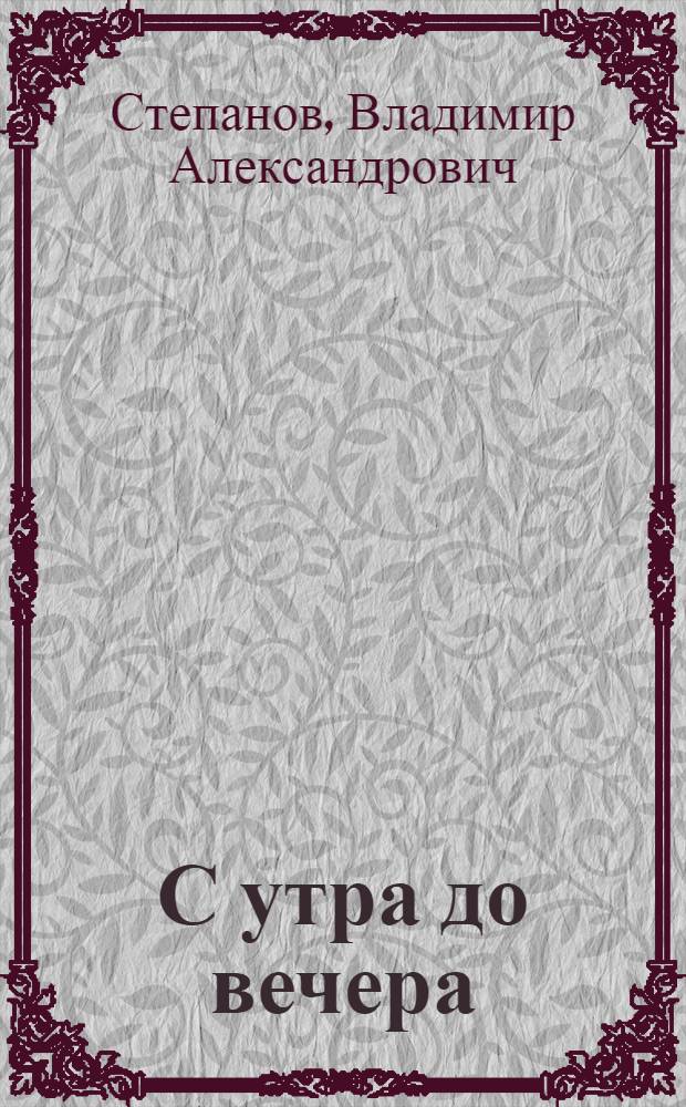 С утра до вечера : стихи : для чтения взрослыми детям