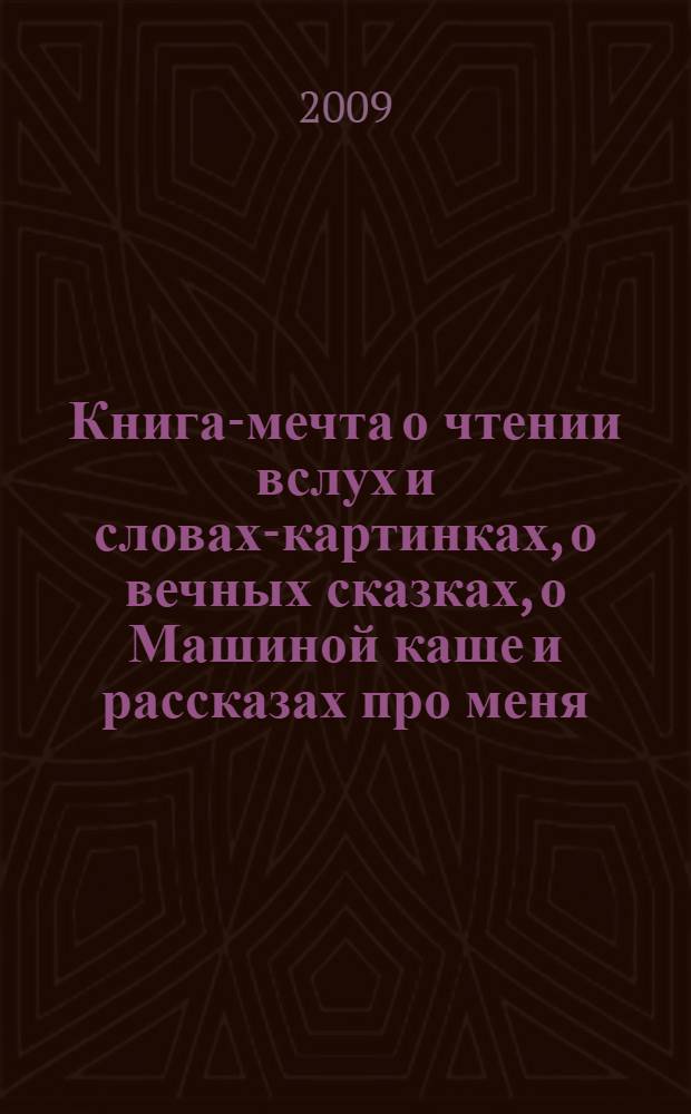 Книга-мечта о чтении вслух и словах-картинках, о вечных сказках, о Машиной каше и рассказах про меня : сборник : для чтения родителями детям