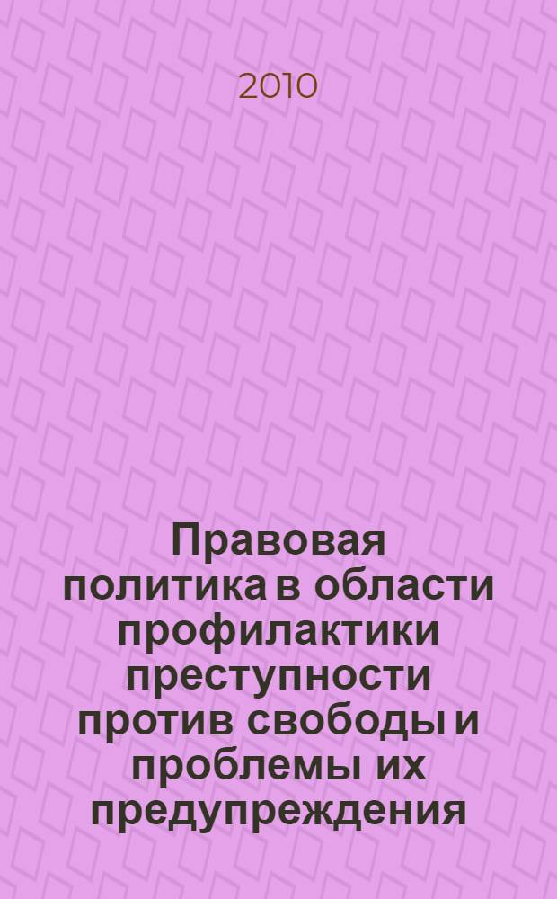 Правовая политика в области профилактики преступности против свободы и проблемы их предупреждения : сборник статей по материалам Международного круглого стола, 14 мая 2010 года