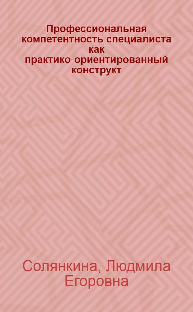 Профессиональная компетентность специалиста как практико-ориентированный конструкт: психолого-акмеологический аспект = Professional qualifications of a specialist as a practice-oriented construct: psychological and acmeologic aspect : монография : монография