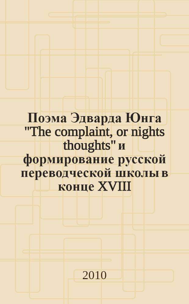 Поэма Эдварда Юнга "The complaint, or nights thoughts" и формирование русской переводческой школы в конце XVIII - нач. XIX вв. : учебное пособие