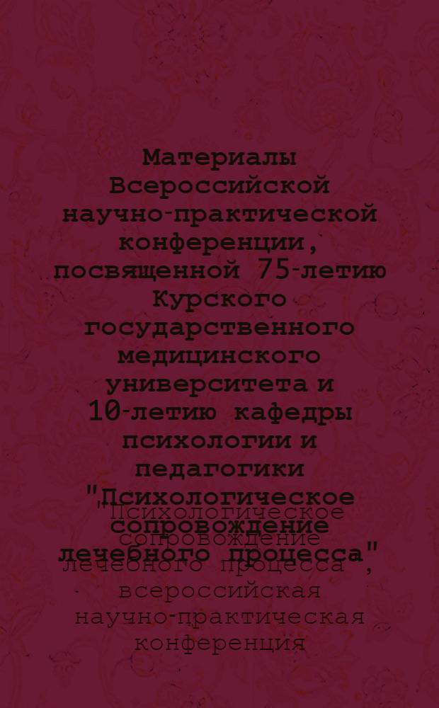 Материалы Всероссийской научно-практической конференции, посвященной 75-летию Курского государственного медицинского университета и 10-летию кафедры психологии и педагогики "Психологическое сопровождение лечебного процесса"