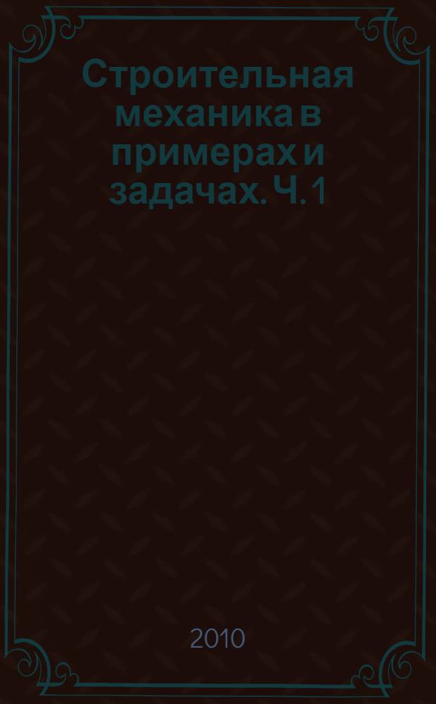 Строительная механика в примерах и задачах. Ч. 1 : Статически определимые системы