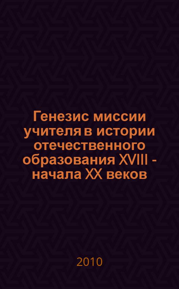 Генезис миссии учителя в истории отечественного образования XVIII - начала XX веков : монография