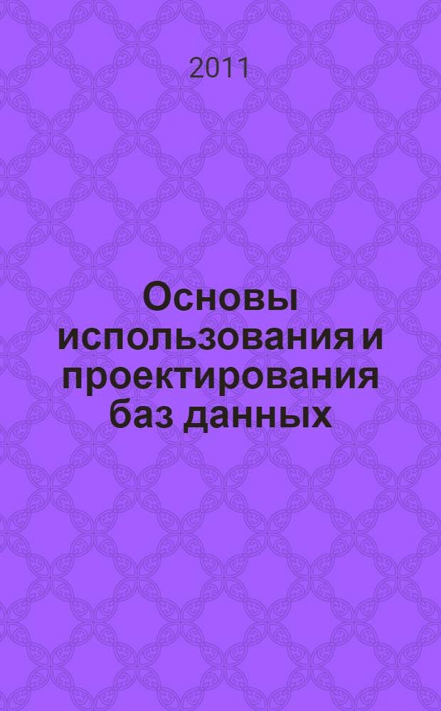 Основы использования и проектирования баз данных : учебное пособие для студентов высших учебных заведений, обучающихся по направлению "Информатика и вычислительная техника"