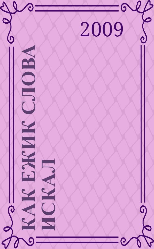 Как Ежик слова искал: четыре рассказа про Ежика, Щенка, Муравьишку и Медвежонка : для чтения родителями детям до 5 лет