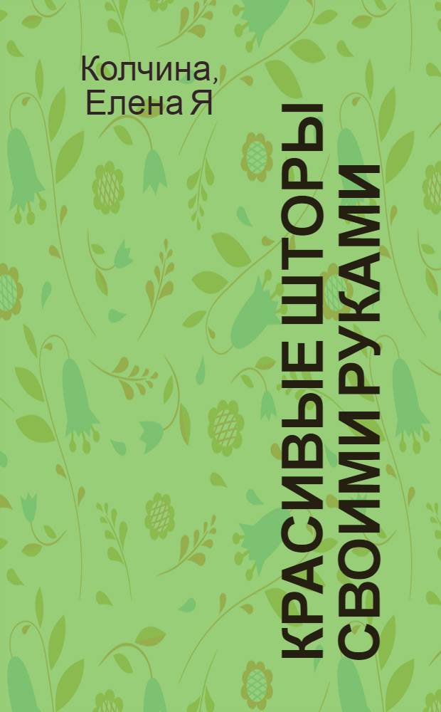 Красивые шторы своими руками : секреты домашнего уюта : 70 оригинальных проектов